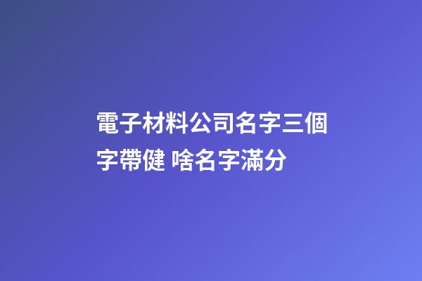 電子材料公司名字三個字帶健 啥名字滿分-第1張-公司起名-玄機派